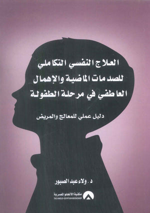 العلاج النفسي التكاملي للصدمات الماضية والاهمال العاطفي في مرحلة الطفولة ولاء عبد الصبور علم نفس وتنمية ذاتية | BookBuzz.Store