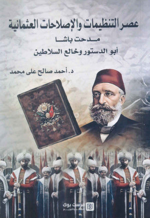 عصر التنظيمات والاصلاحات العثمانية مدحت باشا ابو الدستور وخالع السلاطين احمد صالح علي محمد سياسة وتاريخ | BookBuzz.Store