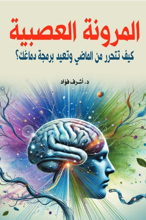 المرونة العصبية: كيف تتحرر من الماضي وتعيد برمجة دماغك؟ أشرف فؤاد علم نفس وتنمية ذاتية | BookBuzz.Store