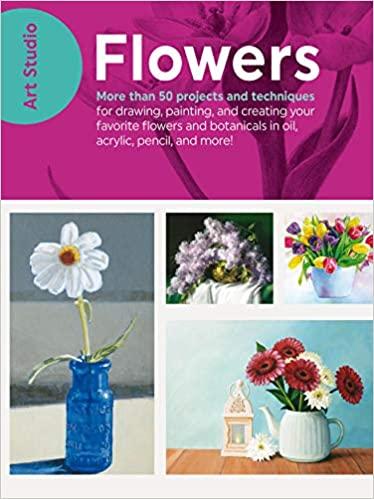Art Studio: Flowers: More than 50 projects and techniques for drawing, painting, and creating your favorite flowers and botanicals in oil, acrylic, pencil, and more